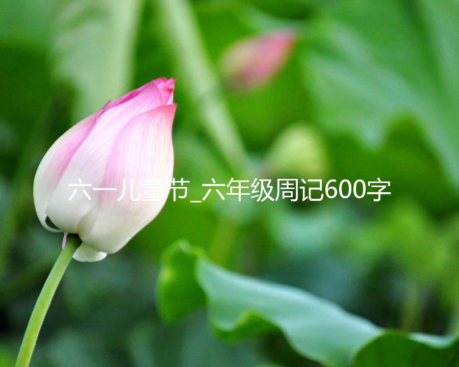 六一儿童节_六年级周记600字