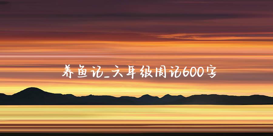 养鱼记_六年级周记600字