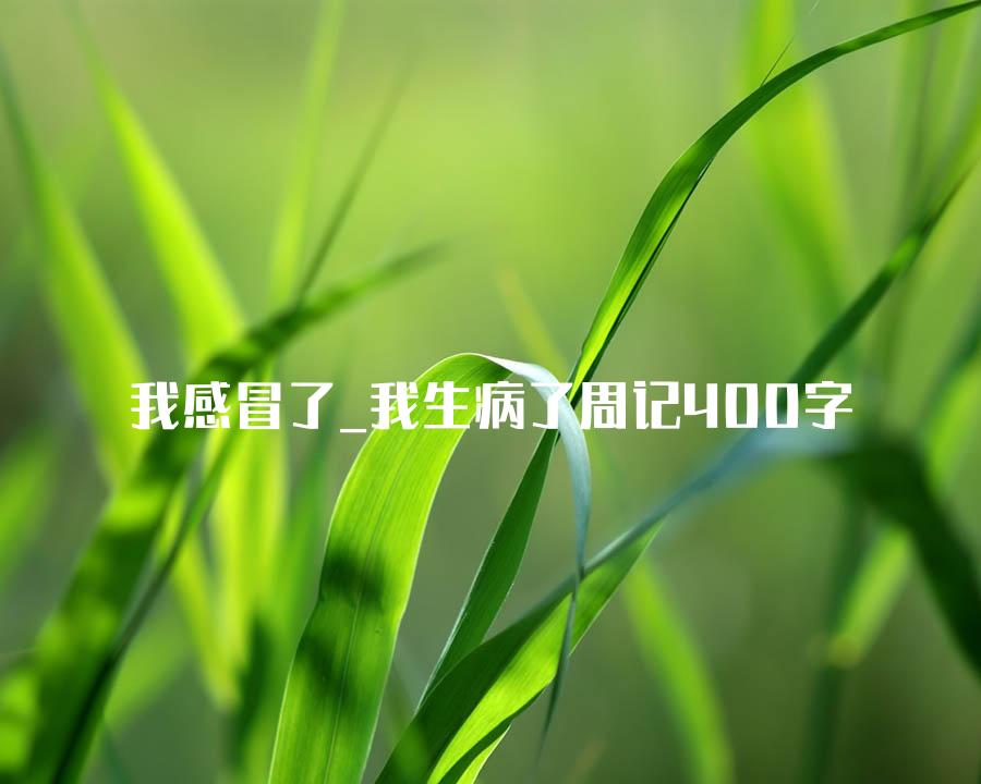 我感冒了_我生病了周记400字