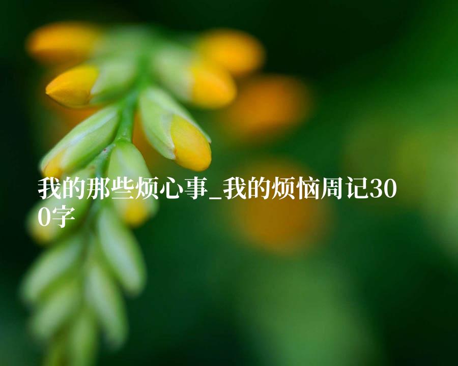 我的那些烦心事_我的烦恼周记300字