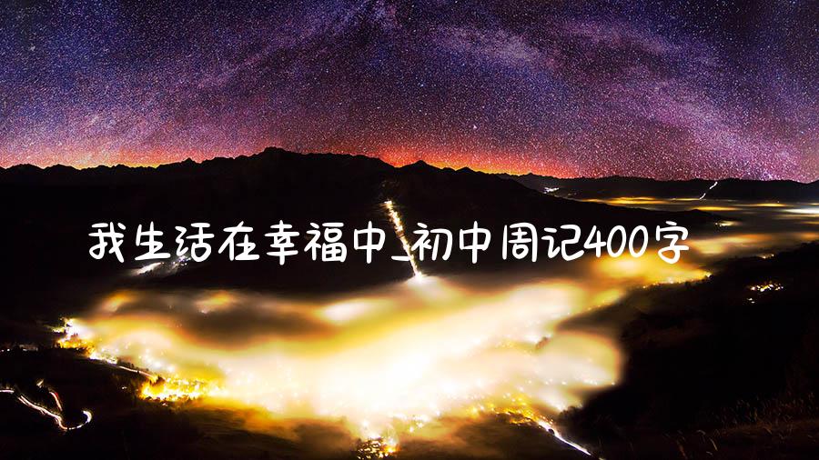 我生活在幸福中_初中周记400字