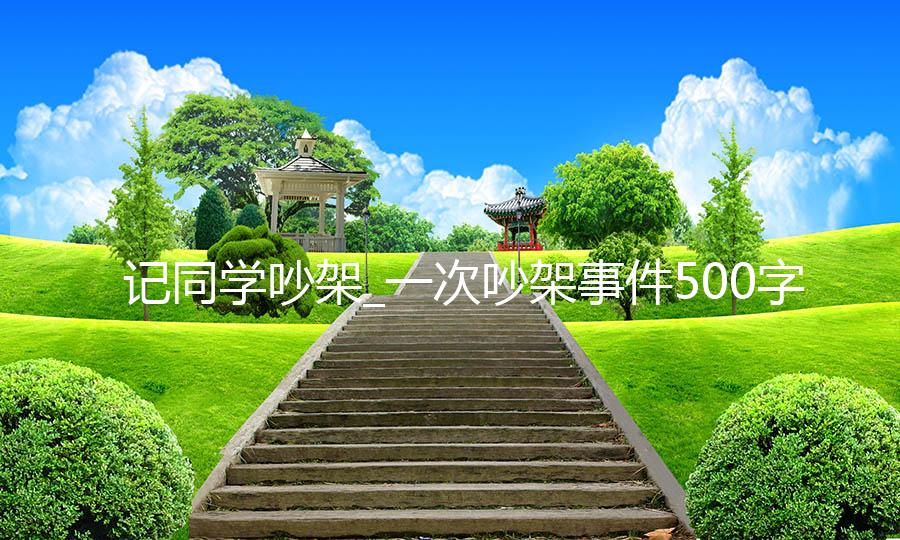 记同学吵架_一次吵架事件500字