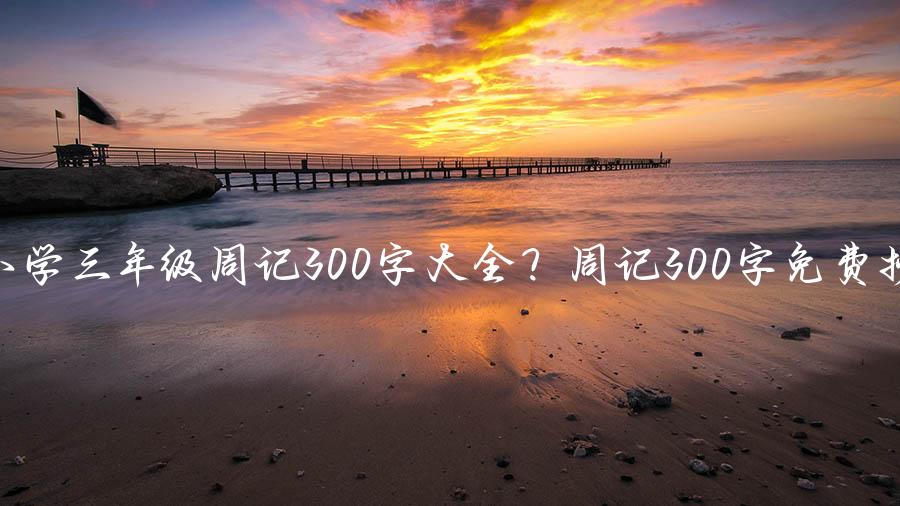 小学三年级周记300字大全？周记300字免费抄