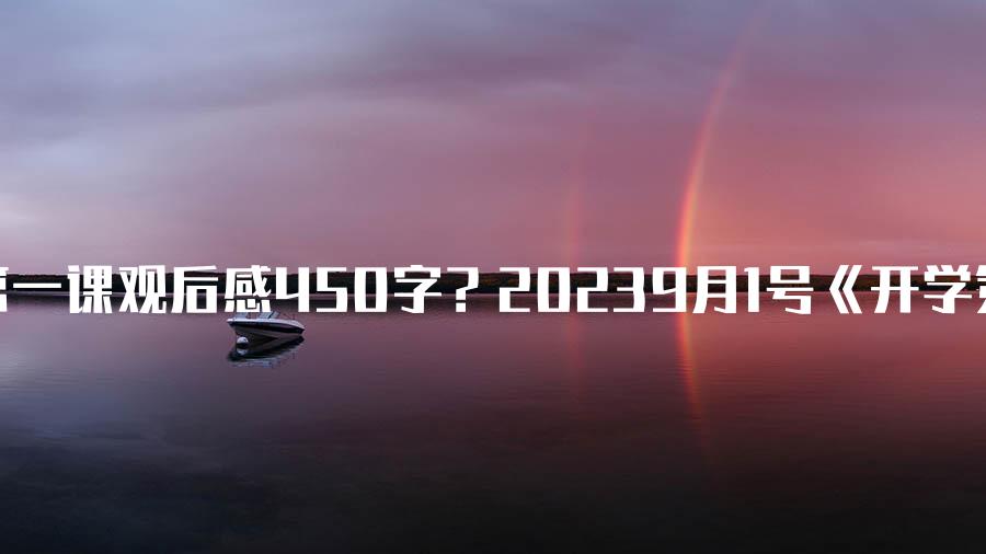 2021开学第一课观后感450字？20239月1号《开学第一课》的观后