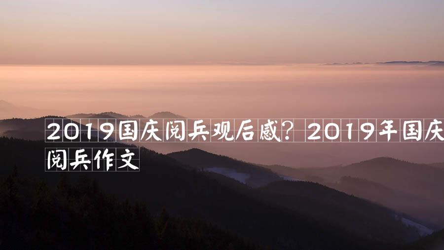 2019国庆阅兵观后感？2019年国庆阅兵作文