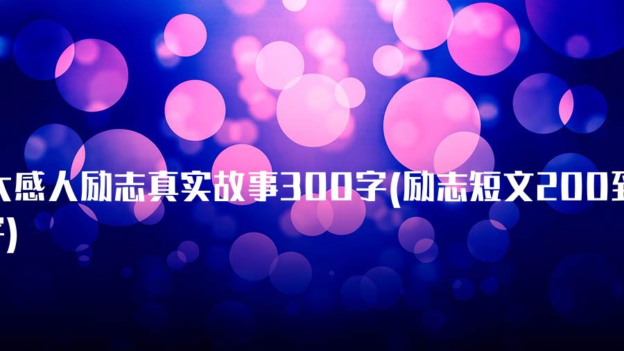 十大感人励志真实故事300字(励志短文200到300字)