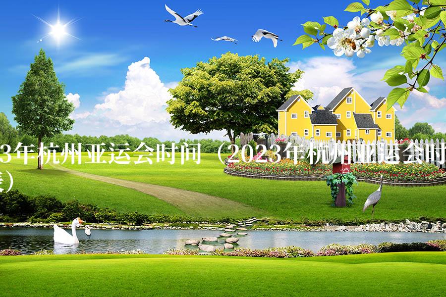 2023年杭州亚运会时间（2023年杭州亚运会时间表）