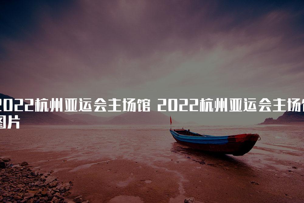 2022杭州亚运会主场馆 2022杭州亚运会主场馆图片