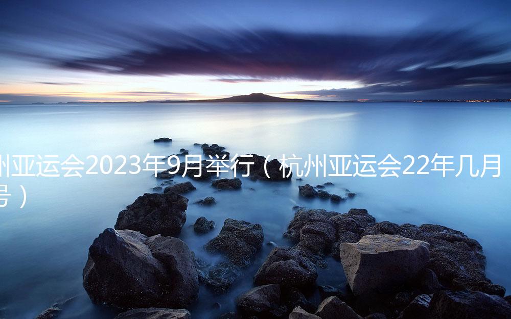 杭州亚运会2023年9月举行（杭州亚运会22年几月几号）