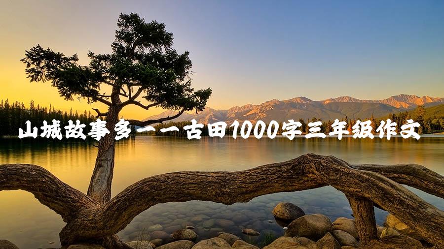 山城故事多——古田1000字三年级作文