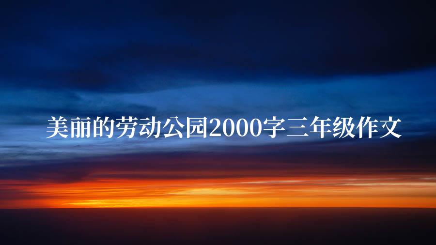 美丽的劳动公园2000字三年级作文