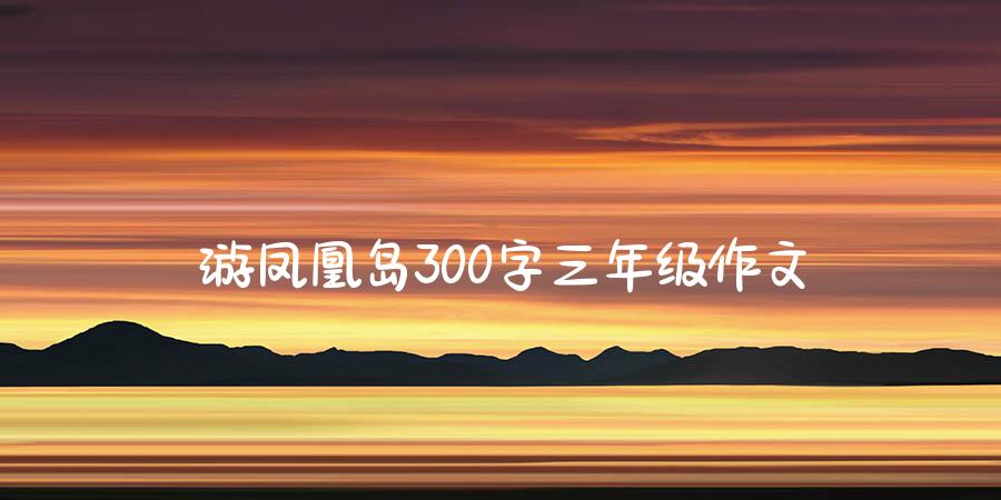 游凤凰岛300字三年级作文