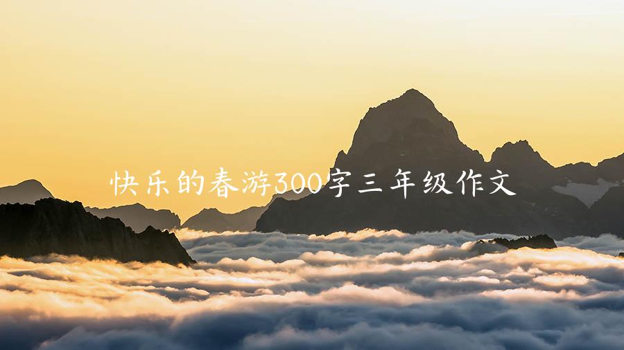 快乐的春游300字三年级作文