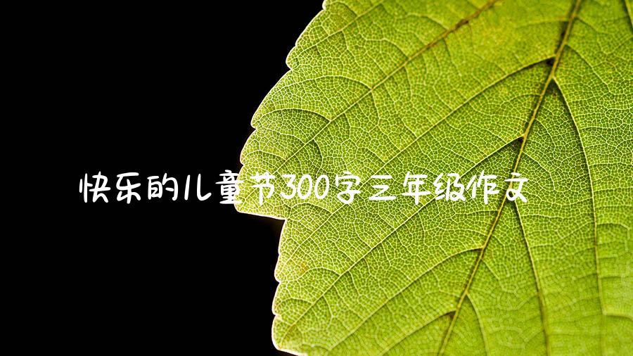 快乐的儿童节300字三年级作文