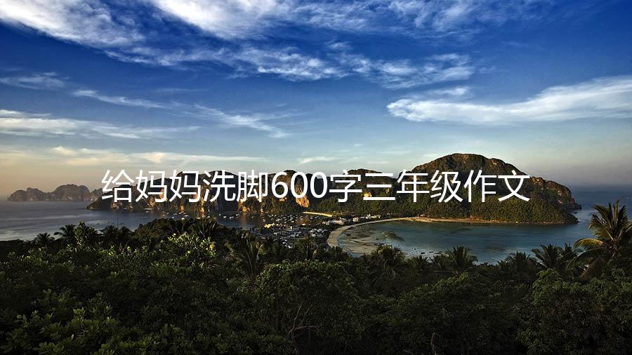 给妈妈洗脚600字三年级作文