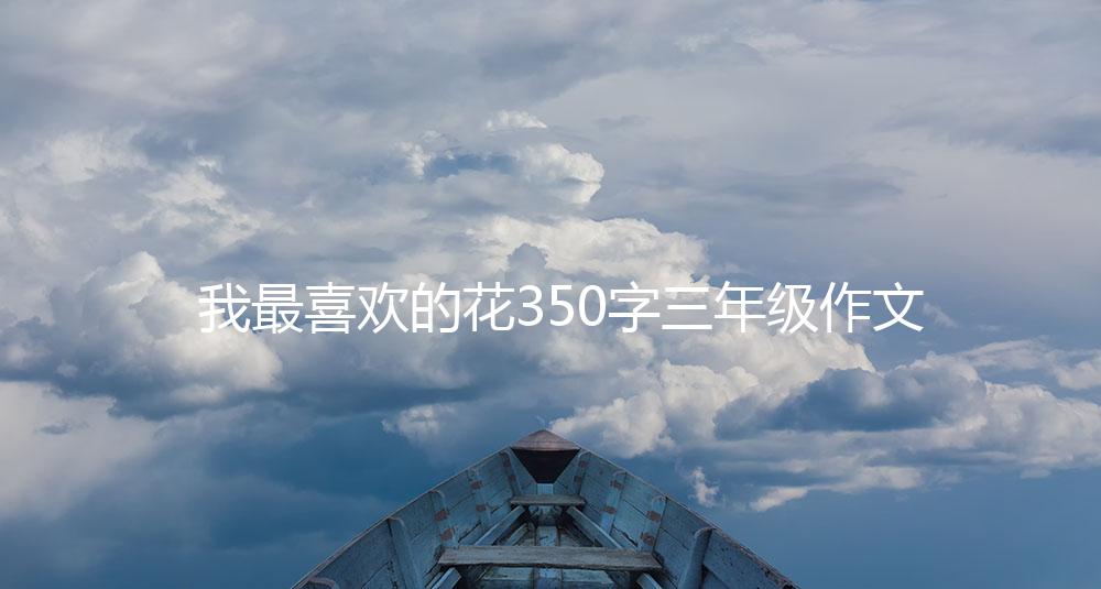 我最喜欢的花350字三年级作文