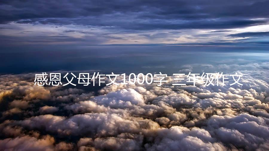 感恩父母作文1000字 三年级作文