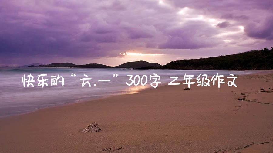 快乐的“六.一”300字 二年级作文