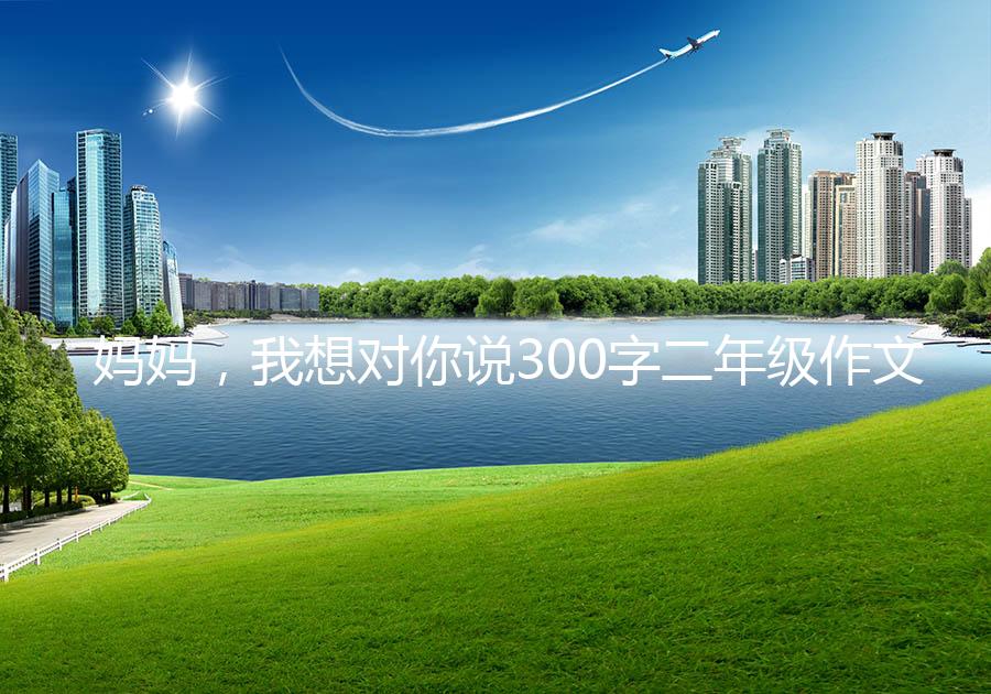 妈妈，我想对你说300字二年级作文