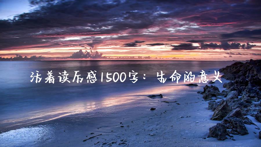 活着读后感1500字：生命的意义