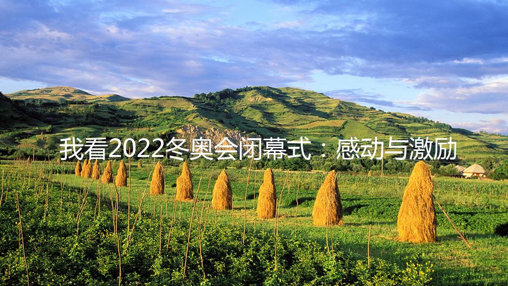 我看2022冬奥会闭幕式：感动与激励