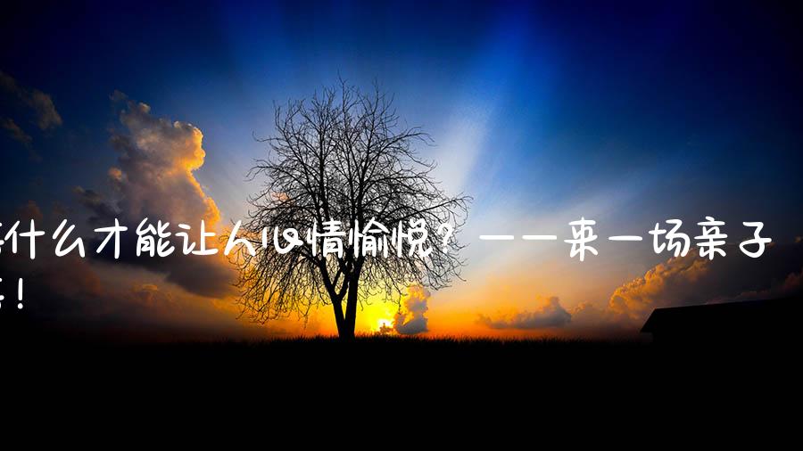 游什么才能让人心情愉悦？——来一场亲子游！